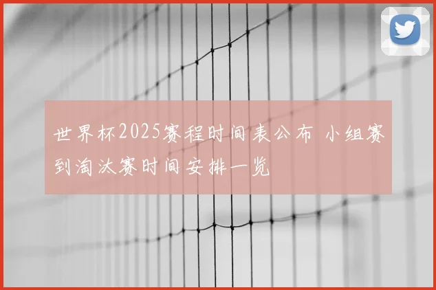 世界杯2025赛程时间表公布 小组赛到淘汰赛时间安排一览