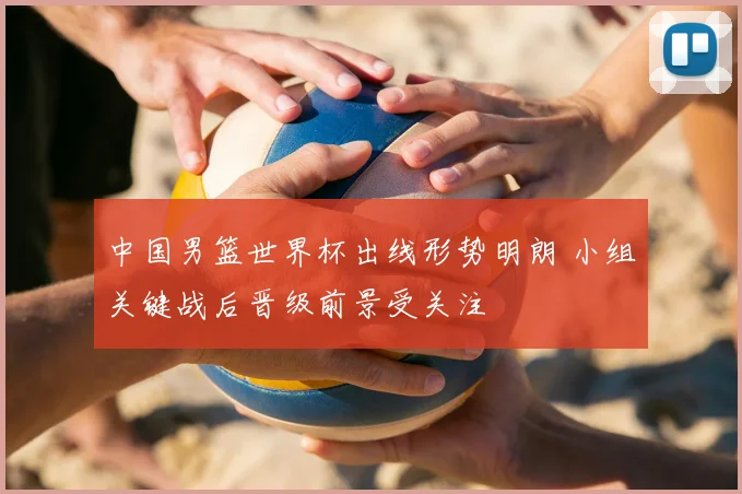 中国男篮世界杯出线形势明朗 小组关键战后晋级前景受关注