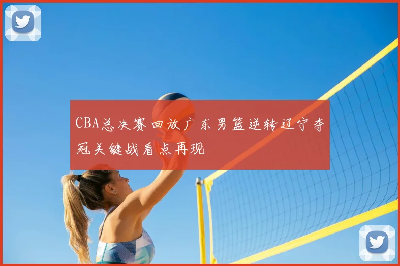CBA总决赛回放广东男篮逆转辽宁夺冠关键战看点再现