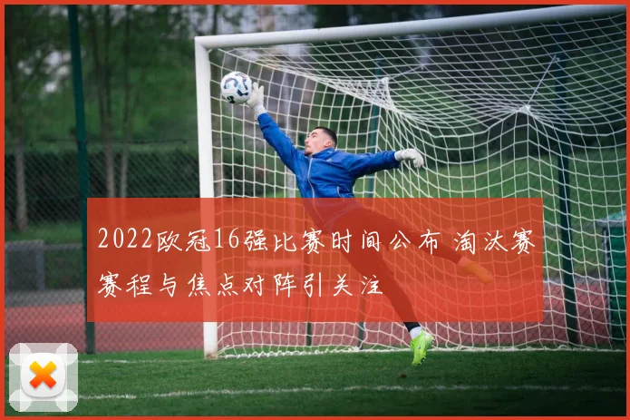 2022欧冠16强比赛时间公布 淘汰赛赛程与焦点对阵引关注