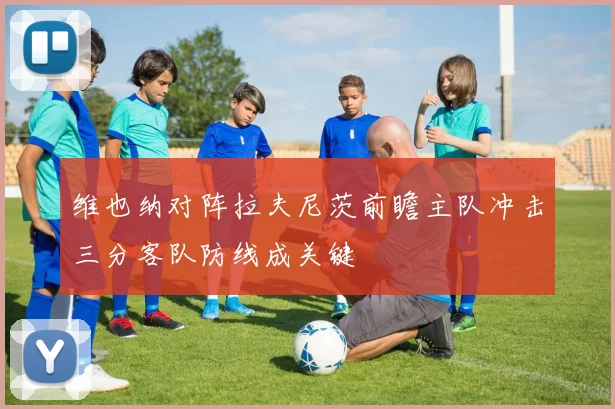 维也纳对阵拉夫尼茨前瞻主队冲击三分客队防线成关键