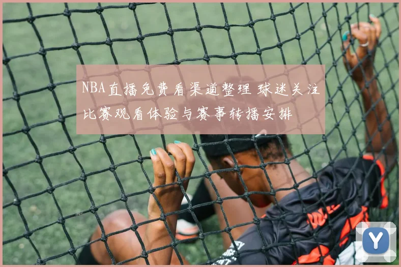 NBA直播免费看渠道整理 球迷关注比赛观看体验与赛事转播安排