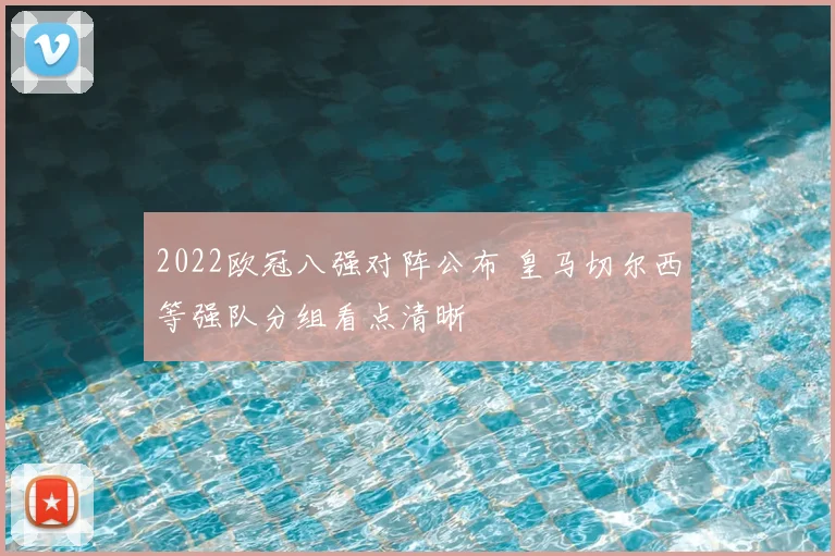 2022欧冠八强对阵公布 皇马切尔西等强队分组看点清晰
