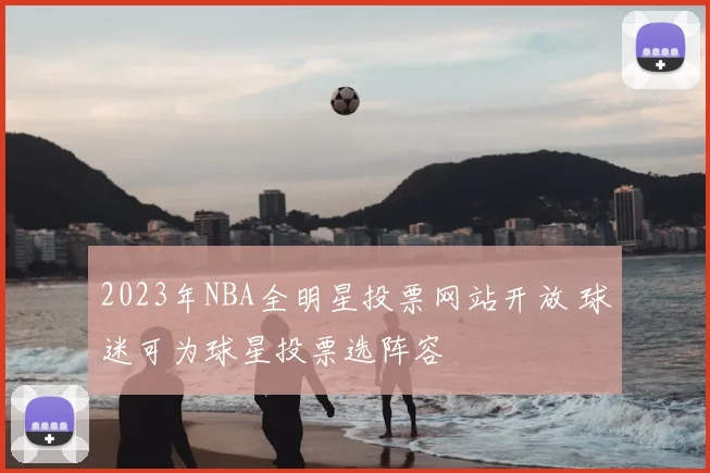 2023年NBA全明星投票网站开放 球迷可为球星投票选阵容