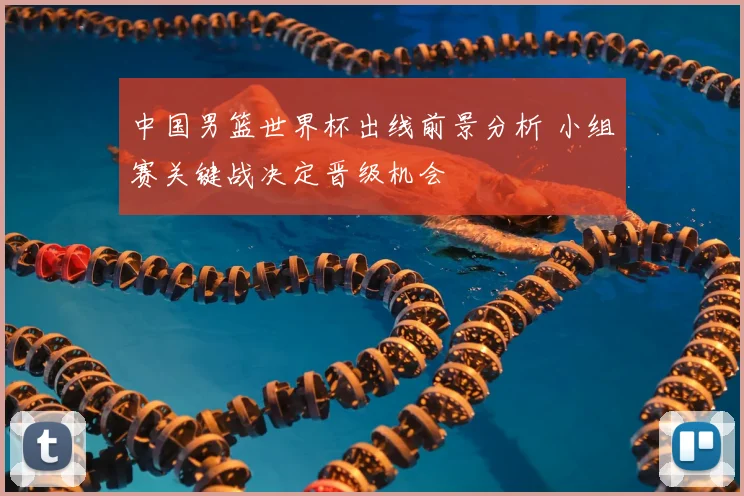 中国男篮世界杯出线前景分析 小组赛关键战决定晋级机会