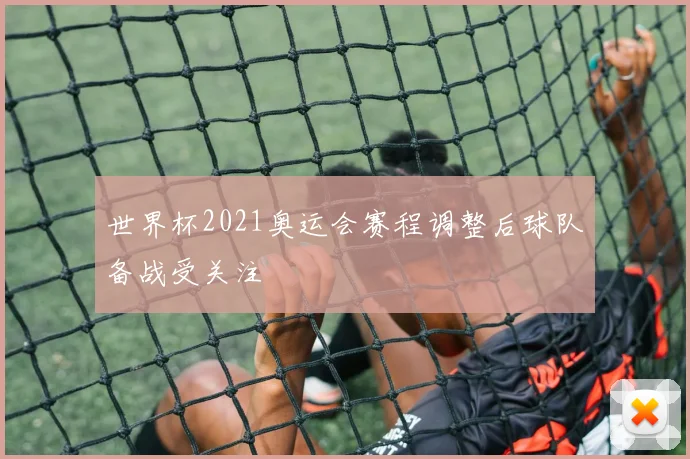 世界杯2021奥运会赛程调整后球队备战受关注