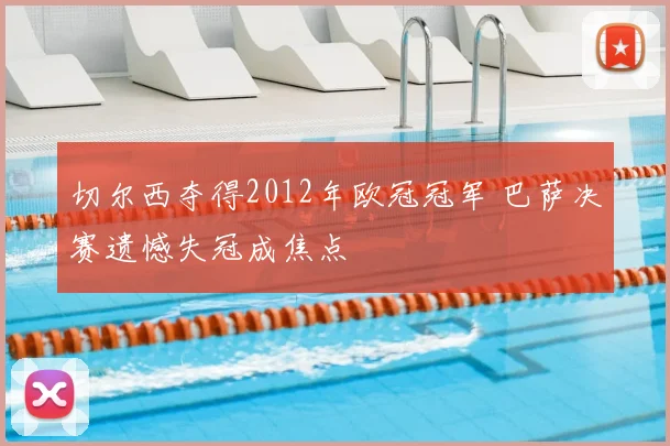 切尔西夺得2012年欧冠冠军 巴萨决赛遗憾失冠成焦点