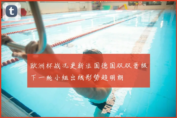 欧洲杯战况更新法国德国双双晋级下一轮小组出线形势趋明朗