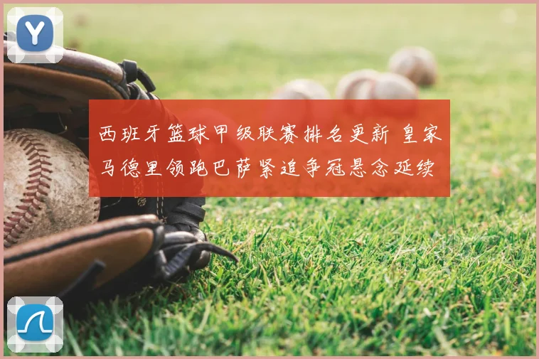 西班牙篮球甲级联赛排名更新 皇家马德里领跑巴萨紧追争冠悬念延续