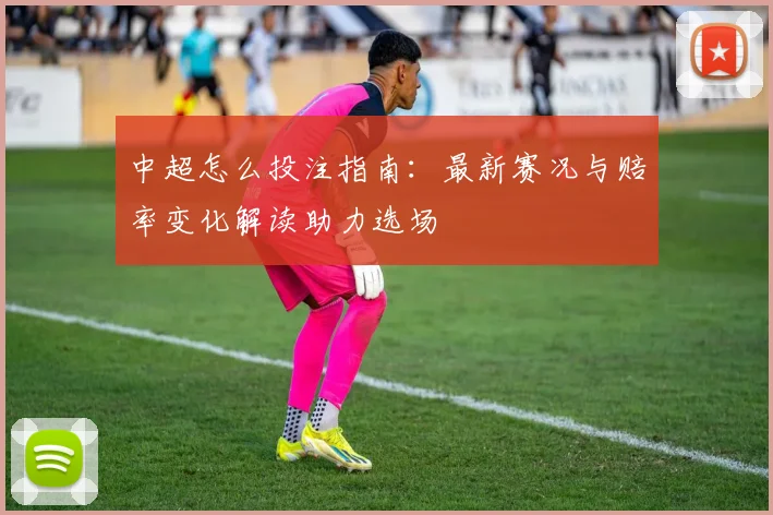 中超怎么投注指南：最新赛况与赔率变化解读助力选场