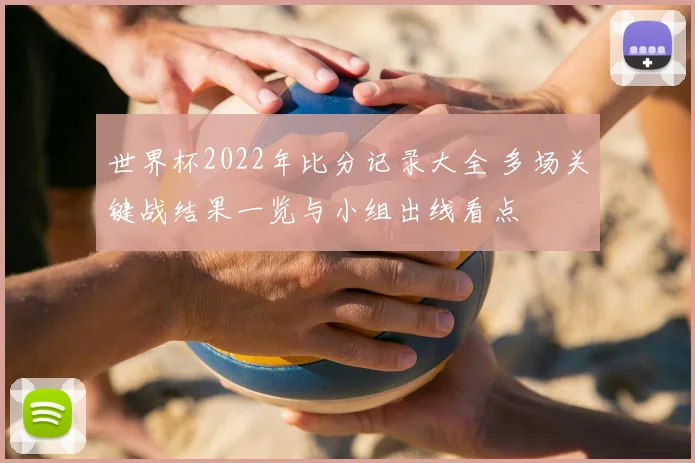 世界杯2022年比分记录大全 多场关键战结果一览与小组出线看点