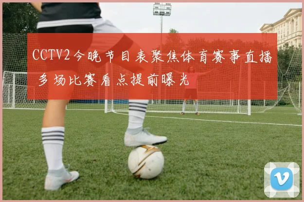 CCTV2今晚节目表聚焦体育赛事直播 多场比赛看点提前曝光