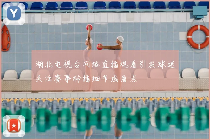湖北电视台网络直播观看引发球迷关注赛事转播细节成看点