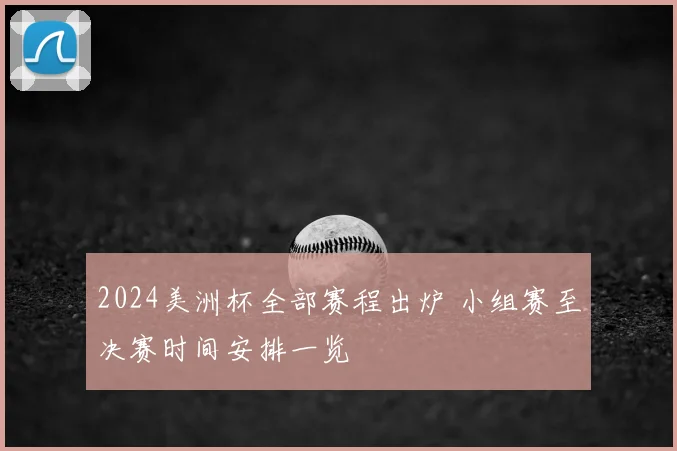 2024美洲杯全部赛程出炉 小组赛至决赛时间安排一览