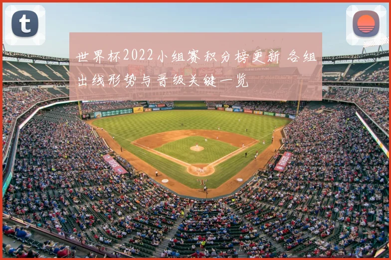 世界杯2022小组赛积分榜更新 各组出线形势与晋级关键一览