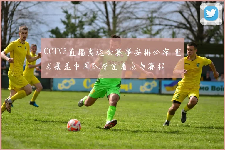 CCTV5直播奥运会赛事安排公布 重点覆盖中国队夺金看点与赛程