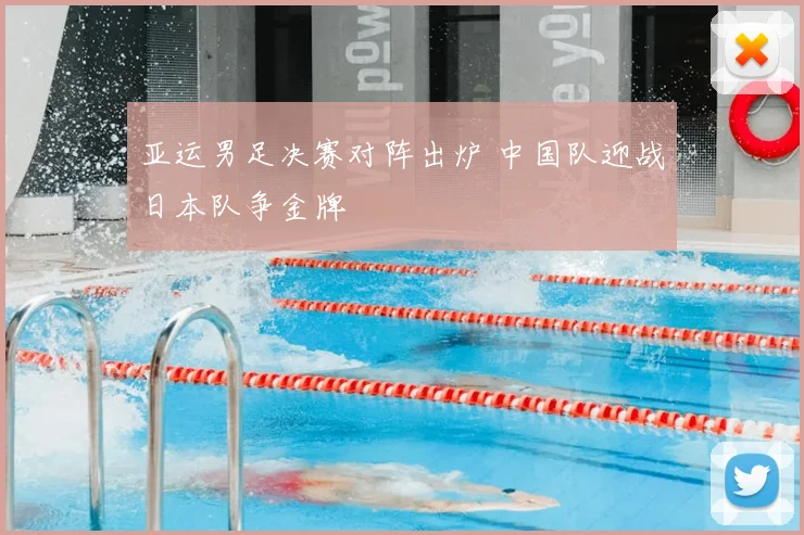 亚运男足决赛对阵出炉 中国队迎战日本队争金牌