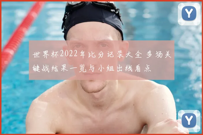 世界杯2022年比分记录大全 多场关键战结果一览与小组出线看点