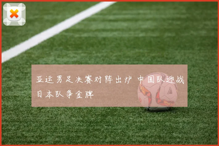 亚运男足决赛对阵出炉 中国队迎战日本队争金牌
