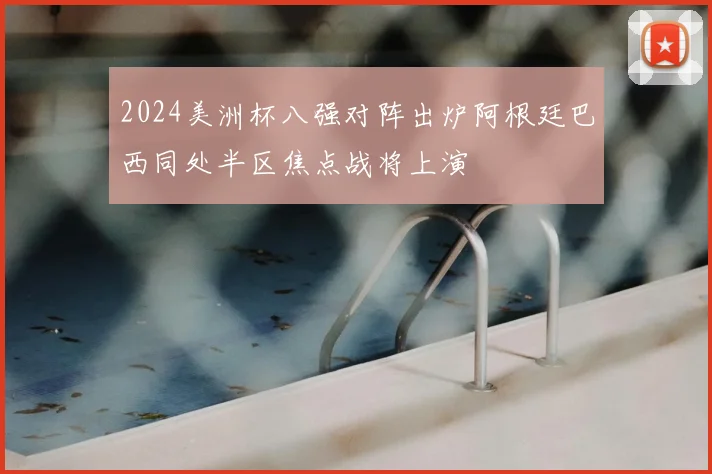 2024美洲杯八强对阵出炉阿根廷巴西同处半区焦点战将上演