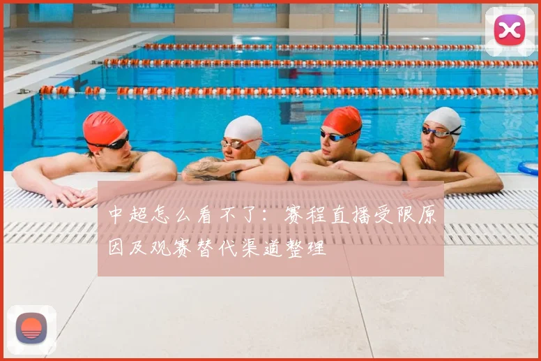 中超怎么看不了：赛程直播受限原因及观赛替代渠道整理