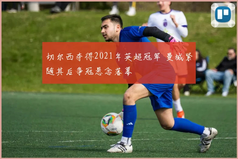 切尔西夺得2021年英超冠军 曼城紧随其后争冠悬念落幕