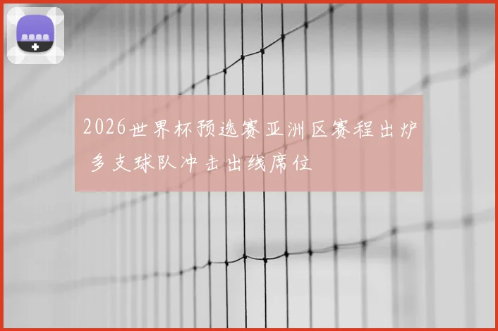 2026世界杯预选赛亚洲区赛程出炉 多支球队冲击出线席位