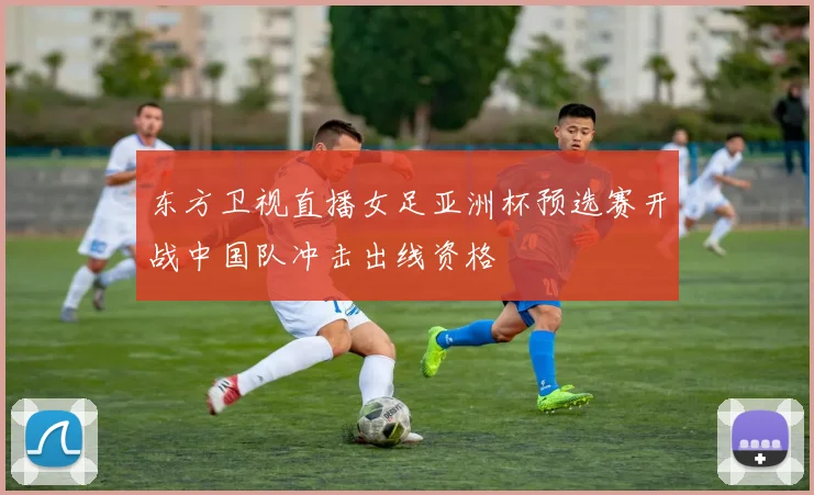 东方卫视直播女足亚洲杯预选赛开战中国队冲击出线资格