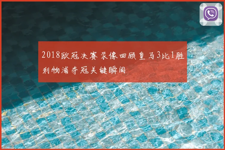 2018欧冠决赛录像回顾皇马3比1胜利物浦夺冠关键瞬间