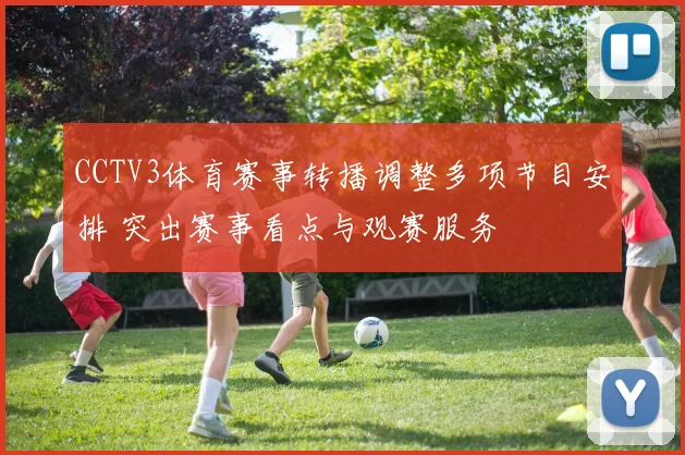 CCTV3体育赛事转播调整多项节目安排 突出赛事看点与观赛服务