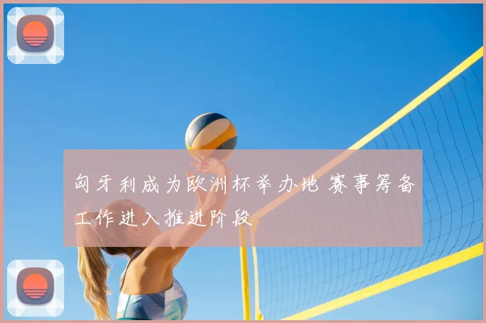 匈牙利成为欧洲杯举办地 赛事筹备工作进入推进阶段