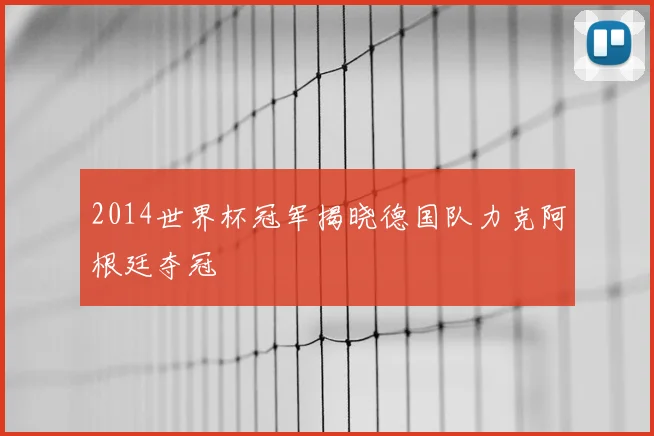 2014世界杯冠军揭晓德国队力克阿根廷夺冠