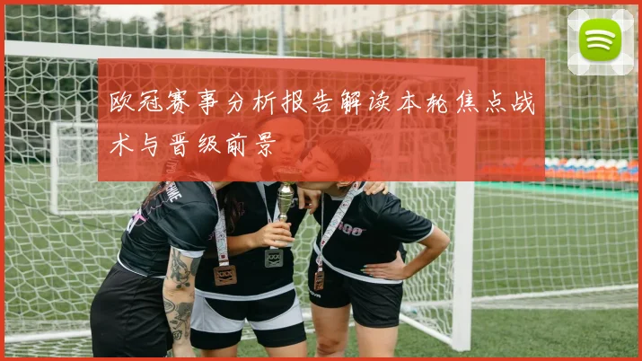 欧冠赛事分析报告解读本轮焦点战术与晋级前景