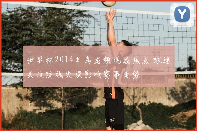 世界杯2014年乌龙频现成焦点 球迷关注防线失误影响赛事走势