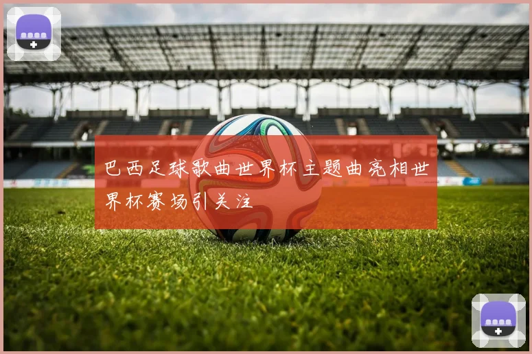 巴西足球歌曲世界杯主题曲亮相世界杯赛场引关注