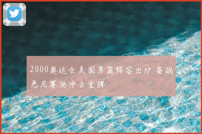 2000奥运会美国男篮阵容出炉 备战悉尼赛场冲击金牌