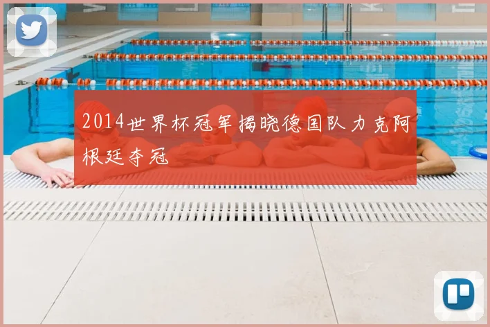 2014世界杯冠军揭晓德国队力克阿根廷夺冠
